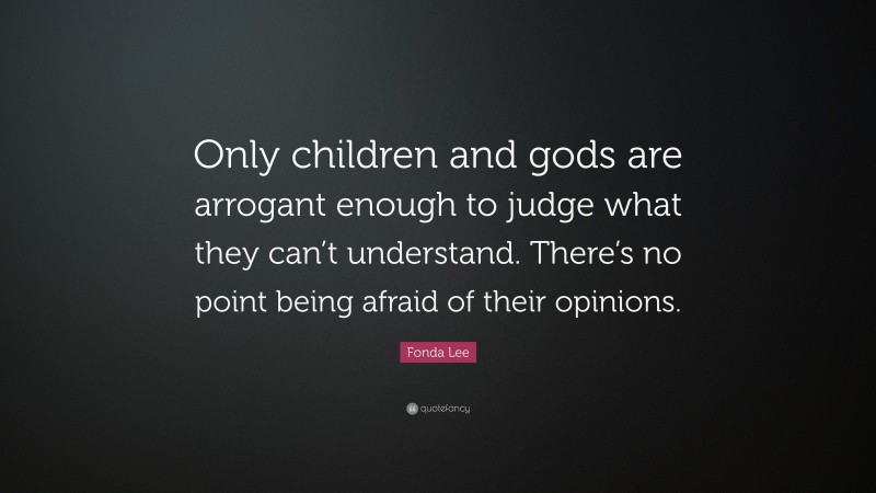 Fonda Lee Quote: “Only children and gods are arrogant enough to judge what they can’t understand. There’s no point being afraid of their opinions.”