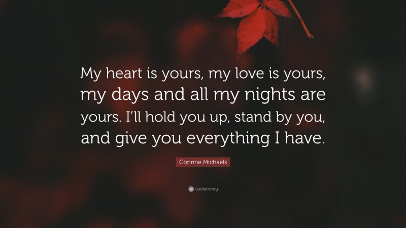 Corinne Michaels Quote: “My heart is yours, my love is yours, my days and all my nights are yours. I’ll hold you up, stand by you, and give you everything I have.”