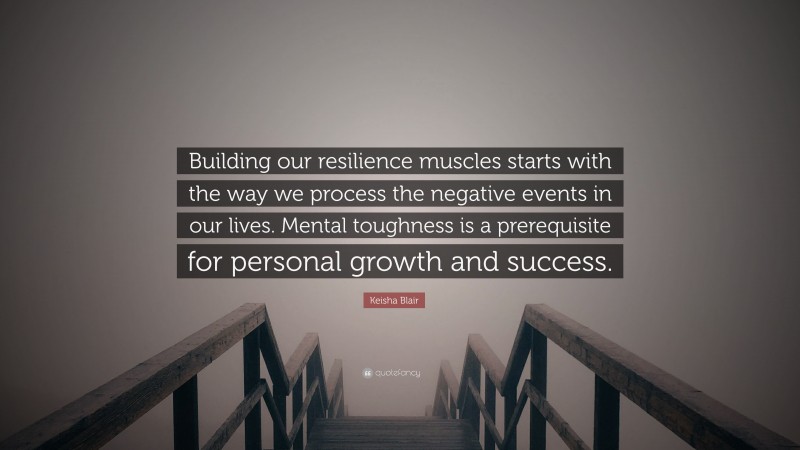 Keisha Blair Quote: “Building our resilience muscles starts with the way we process the negative events in our lives. Mental toughness is a prerequisite for personal growth and success.”
