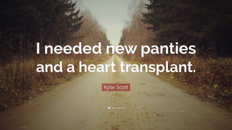 Kylie Scott Quote: “I needed new panties and a heart transplant.”