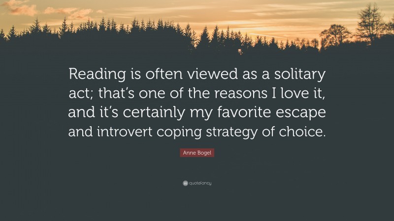 Anne Bogel Quote: “Reading is often viewed as a solitary act; that’s one of the reasons I love it, and it’s certainly my favorite escape and introvert coping strategy of choice.”