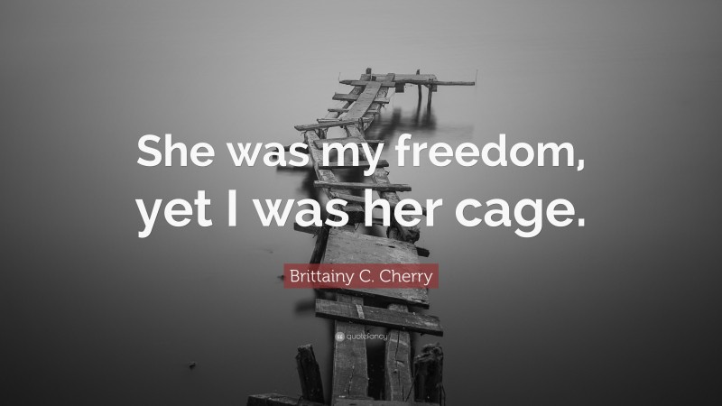 Brittainy C. Cherry Quote: “She was my freedom, yet I was her cage.”