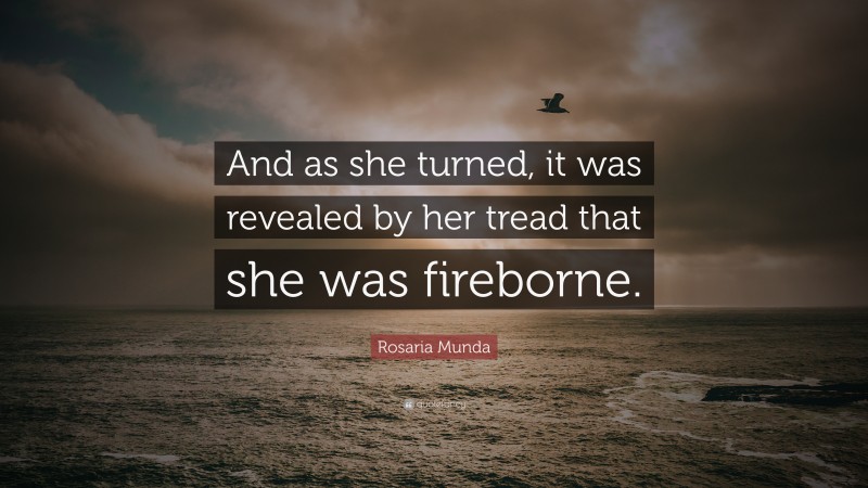 Rosaria Munda Quote: “And as she turned, it was revealed by her tread that she was fireborne.”