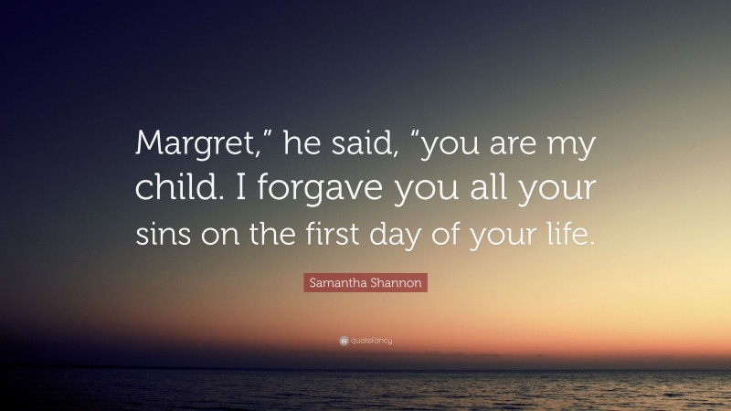 Samantha Shannon Quote: “Margret,” he said, “you are my child. I forgave you all your sins on the first day of your life.”