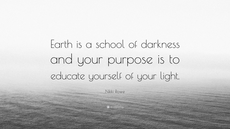 Nikki Rowe Quote: “Earth is a school of darkness and your purpose is to educate yourself of your light.”