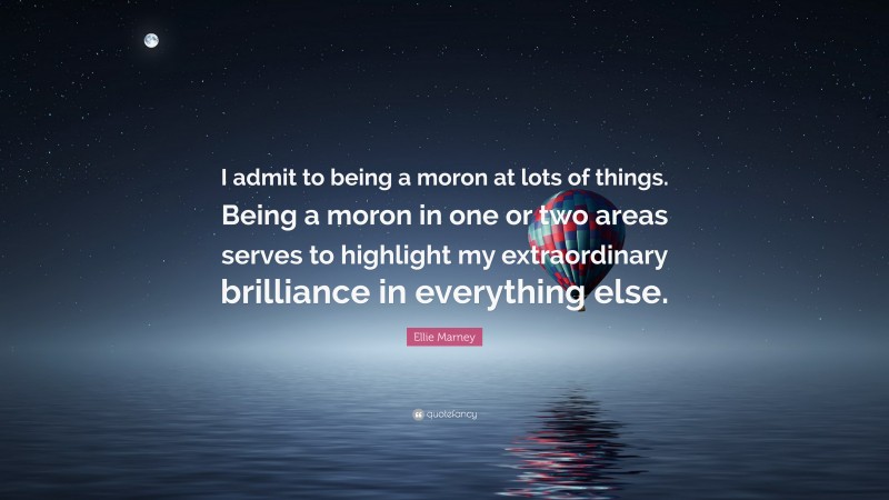 Ellie Marney Quote: “I admit to being a moron at lots of things. Being a moron in one or two areas serves to highlight my extraordinary brilliance in everything else.”