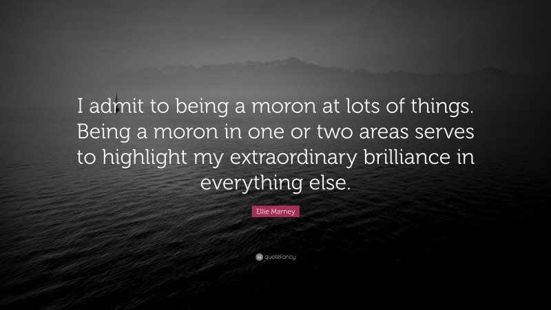 Ellie Marney Quote: “I admit to being a moron at lots of things. Being a moron in one or two areas serves to highlight my extraordinary brilliance in everything else.”