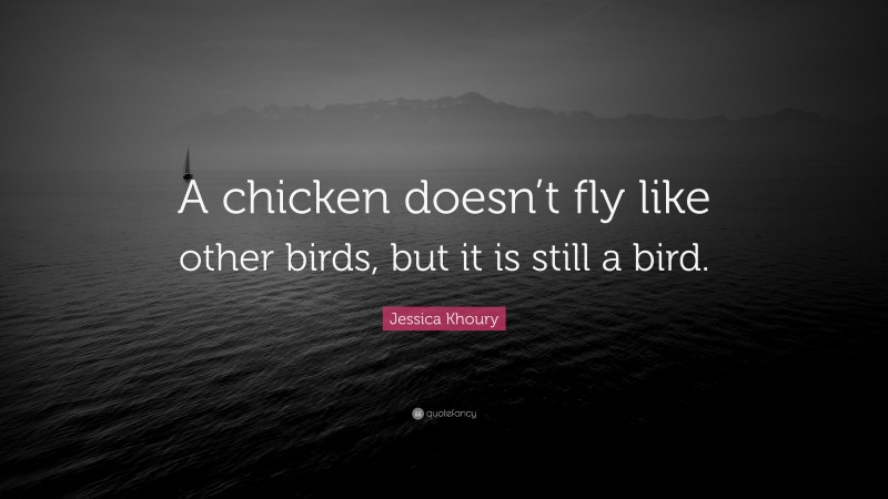 Jessica Khoury Quote: “A chicken doesn’t fly like other birds, but it is still a bird.”