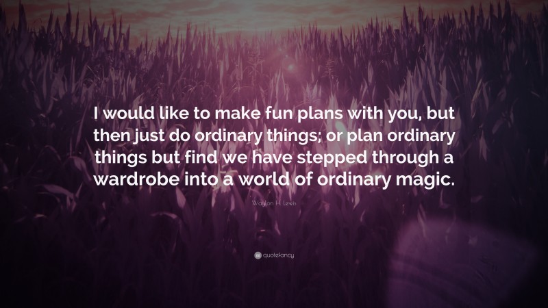Waylon H. Lewis Quote: “I would like to make fun plans with you, but then just do ordinary things; or plan ordinary things but find we have stepped through a wardrobe into a world of ordinary magic.”