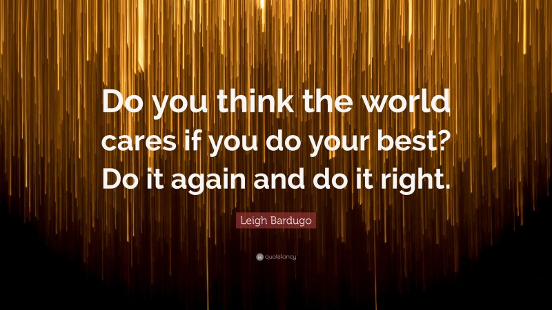Leigh Bardugo Quote: “Do you think the world cares if you do your best? Do it again and do it right.”