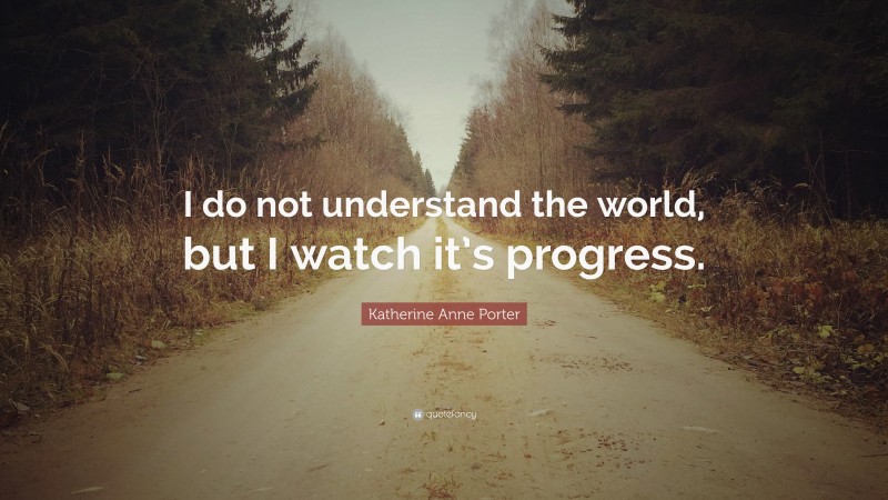 Katherine Anne Porter Quote: “I do not understand the world, but I watch it’s progress.”