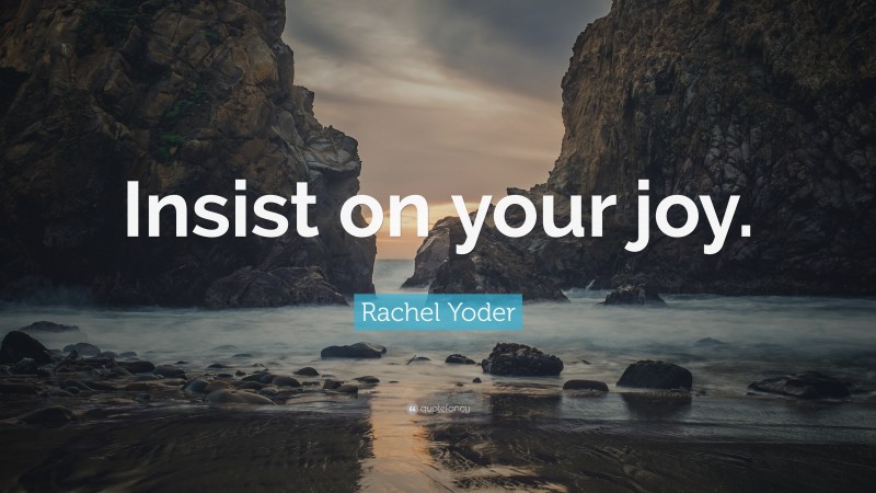 Rachel Yoder Quote: “Insist on your joy.”