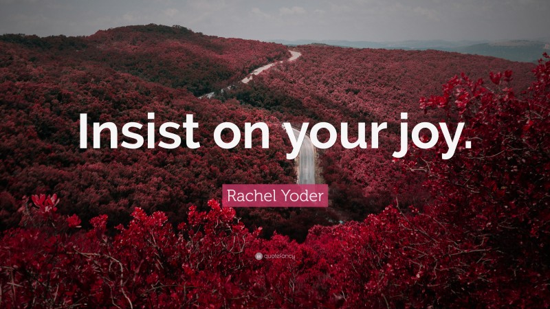 Rachel Yoder Quote: “Insist on your joy.”