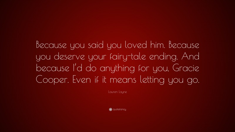 Lauren Layne Quote: “Because you said you loved him. Because you deserve your fairy-tale ending. And because I’d do anything for you, Gracie Cooper. Even if it means letting you go.”