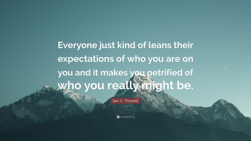 Iain S. Thomas Quote: “Everyone just kind of leans their expectations of who you are on you and it makes you petrified of who you really might be.”