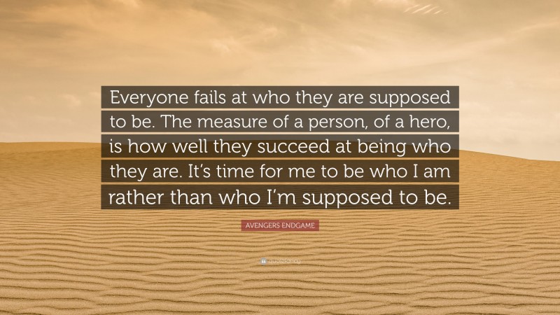 AVENGERS ENDGAME Quote: “Everyone fails at who they are supposed to be. The measure of a person, of a hero, is how well they succeed at being who they are. It’s time for me to be who I am rather than who I’m supposed to be.”