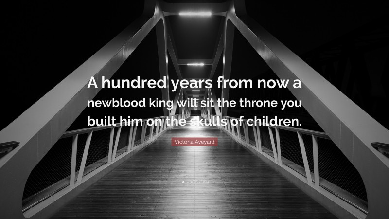 Victoria Aveyard Quote: “A hundred years from now a newblood king will sit the throne you built him on the skulls of children.”