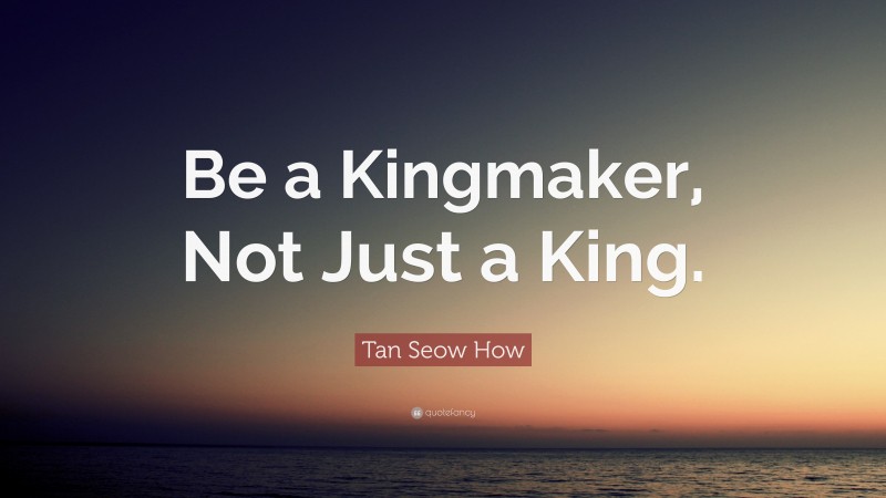 Tan Seow How Quote: “Be a Kingmaker, Not Just a King.”