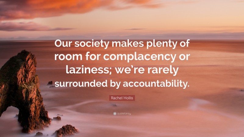 Rachel Hollis Quote: “Our society makes plenty of room for complacency or laziness; we’re rarely surrounded by accountability.”