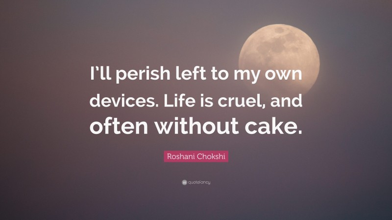 Roshani Chokshi Quote: “I’ll perish left to my own devices. Life is cruel, and often without cake.”