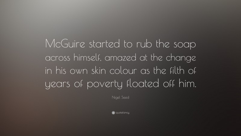 Nigel Seed Quote: “McGuire started to rub the soap across himself, amazed at the change in his own skin colour as the filth of years of poverty floated off him.”