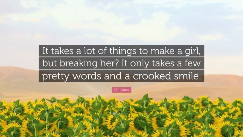 T.E. Carter Quote: “It takes a lot of things to make a girl, but breaking her? It only takes a few pretty words and a crooked smile.”