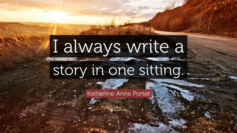 Katherine Anne Porter Quote: “I always write a story in one sitting.”