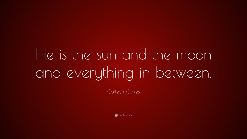 Colleen Oakes Quote: “He is the sun and the moon and everything in between.”