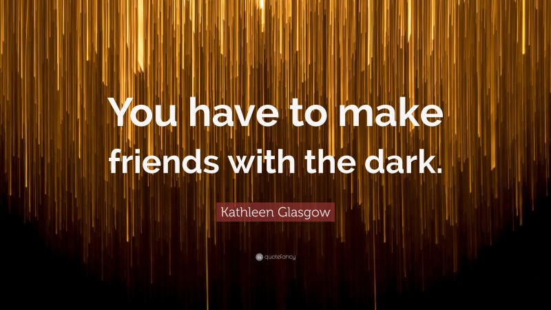 Kathleen Glasgow Quote: “You have to make friends with the dark.”