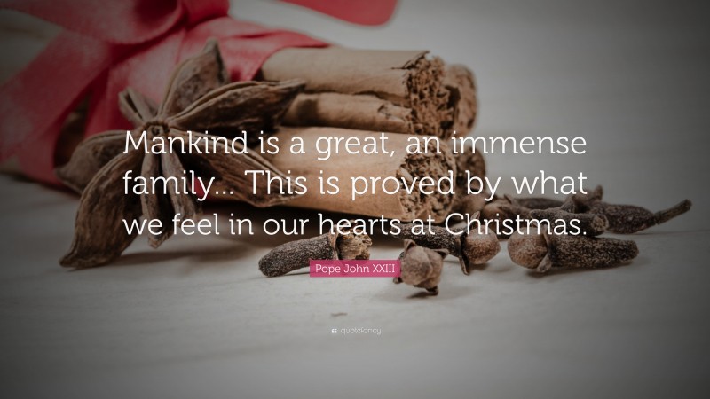 Pope John XXIII Quote: “Mankind is a great, an immense family... This is proved by what we feel in our hearts at Christmas.”
