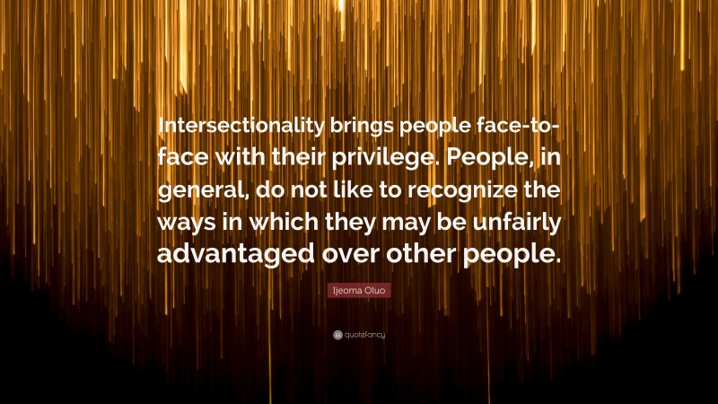 Ijeoma Oluo Quote: “Intersectionality brings people face-to-face with their privilege. People, in general, do not like to recognize the ways in which they may be unfairly advantaged over other people.”