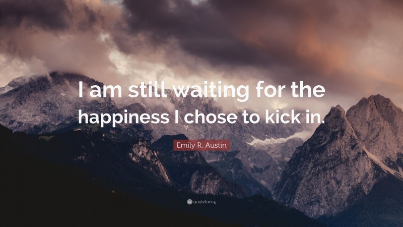 Emily R. Austin Quote: “I am still waiting for the happiness I chose to kick in.”