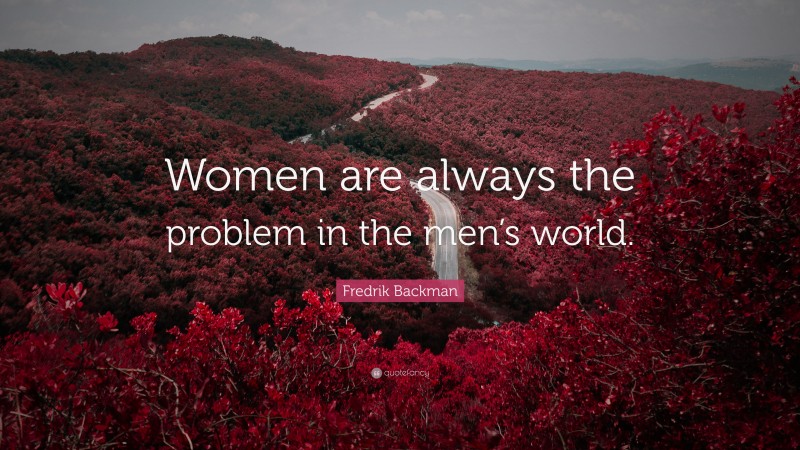 Fredrik Backman Quote: “Women are always the problem in the men’s world.”