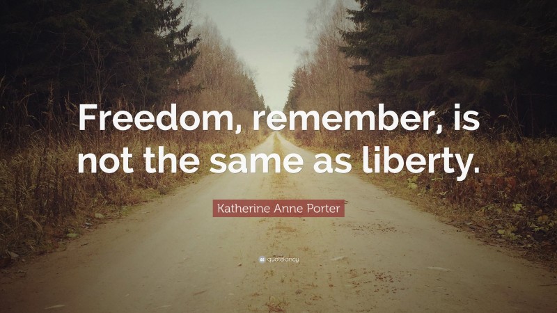 Katherine Anne Porter Quote: “Freedom, remember, is not the same as liberty.”