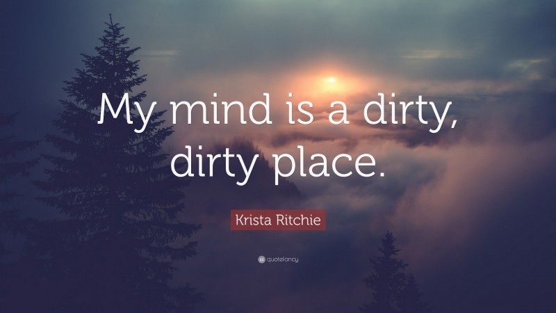 Krista Ritchie Quote: “My mind is a dirty, dirty place.”