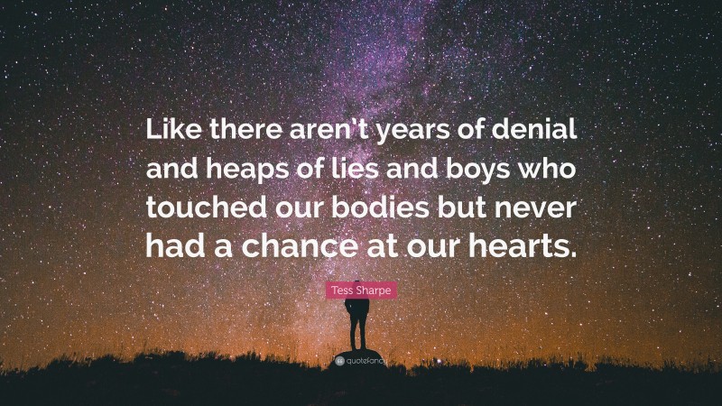 Tess Sharpe Quote: “Like there aren’t years of denial and heaps of lies and boys who touched our bodies but never had a chance at our hearts.”