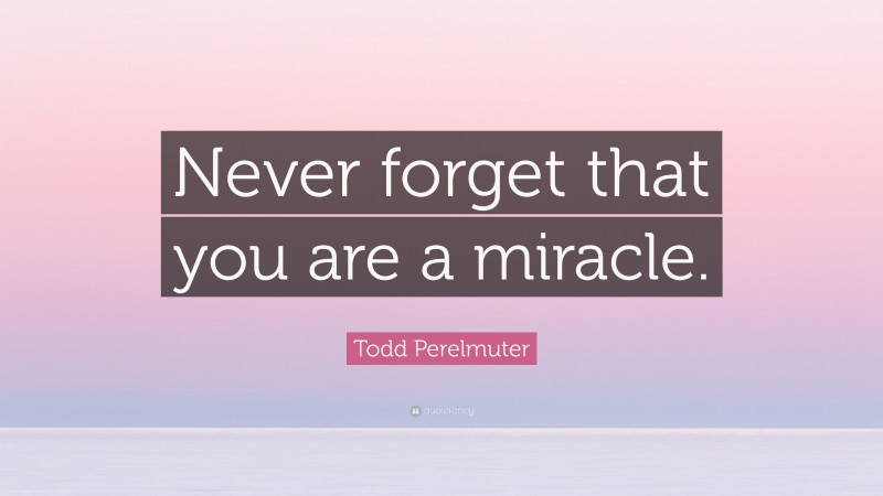 Todd Perelmuter Quote: “Never forget that you are a miracle.”