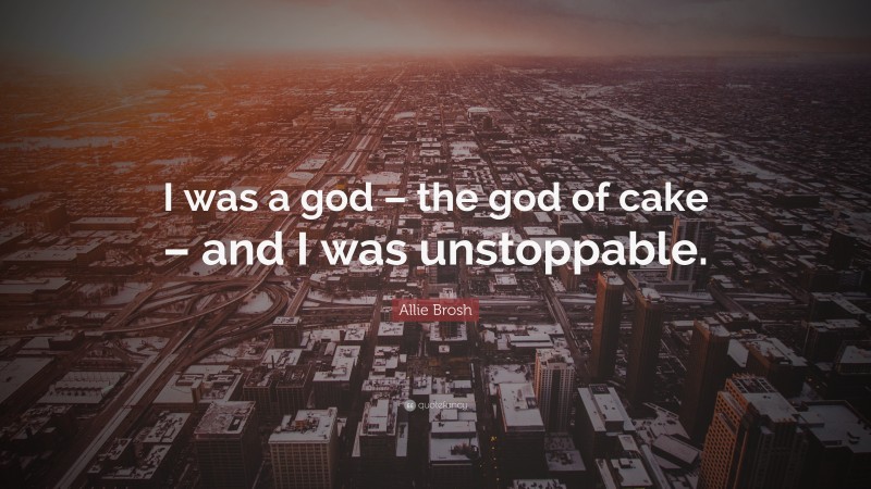Allie Brosh Quote: “I was a god – the god of cake – and I was unstoppable.”
