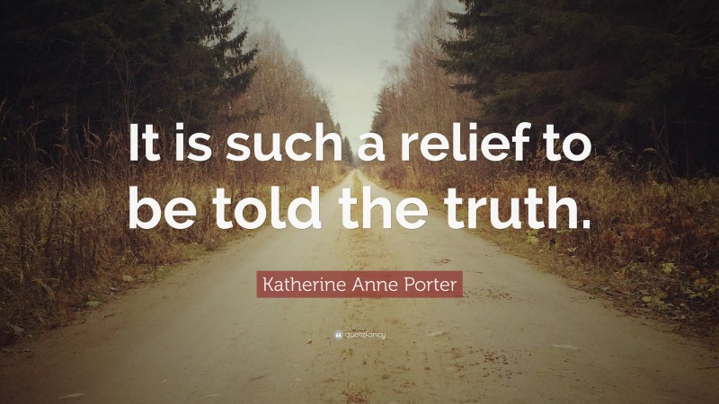 Katherine Anne Porter Quote: “It is such a relief to be told the truth.”