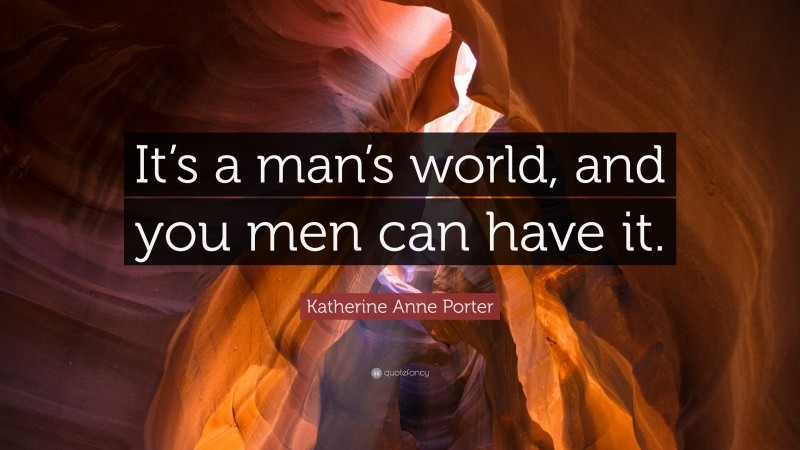 Katherine Anne Porter Quote: “It’s a man’s world, and you men can have it.”