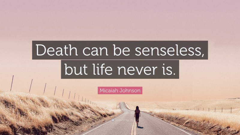 Micaiah Johnson Quote: “Death can be senseless, but life never is.”
