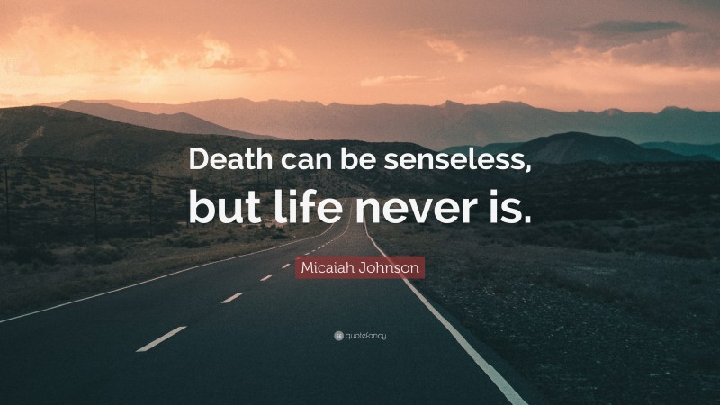 Micaiah Johnson Quote: “Death can be senseless, but life never is.”