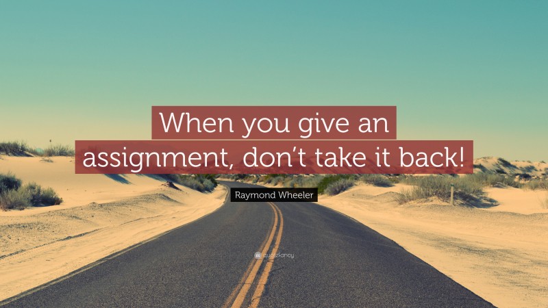 Raymond Wheeler Quote: “When you give an assignment, don’t take it back!”