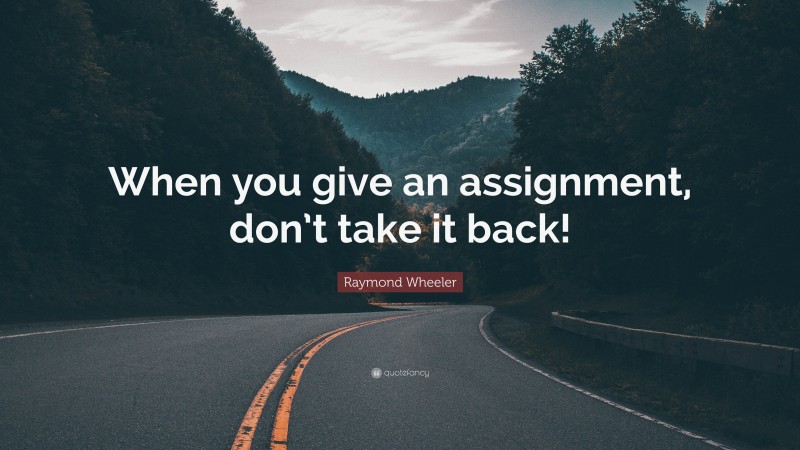 Raymond Wheeler Quote: “When you give an assignment, don’t take it back!”