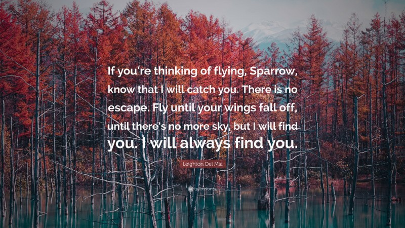 Leighton Del Mia Quote: “If you’re thinking of flying, Sparrow, know that I will catch you. There is no escape. Fly until your wings fall off, until there’s no more sky, but I will find you. I will always find you.”