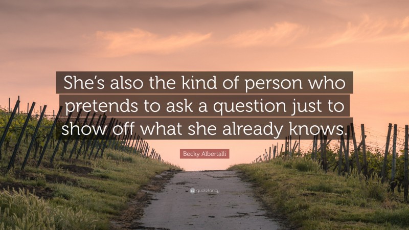 Becky Albertalli Quote: “She’s also the kind of person who pretends to ask a question just to show off what she already knows.”