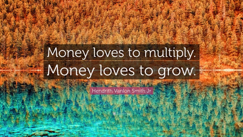 Hendrith Vanlon Smith Jr Quote: “Money loves to multiply. Money loves to grow.”