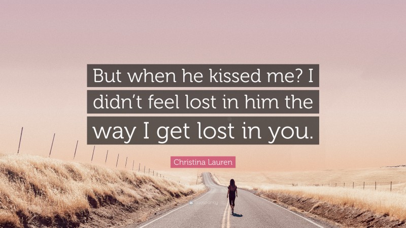 Christina Lauren Quote: “But when he kissed me? I didn’t feel lost in him the way I get lost in you.”