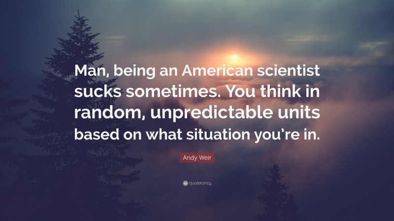 Andy Weir Quote: “Man, being an American scientist sucks sometimes. You think in random, unpredictable units based on what situation you’re in.”