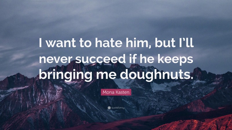 Mona Kasten Quote: “I want to hate him, but I’ll never succeed if he keeps bringing me doughnuts.”